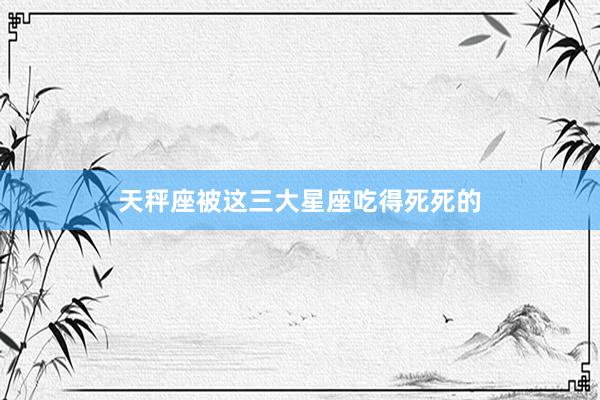 天秤座被这三大星座吃得死死的
