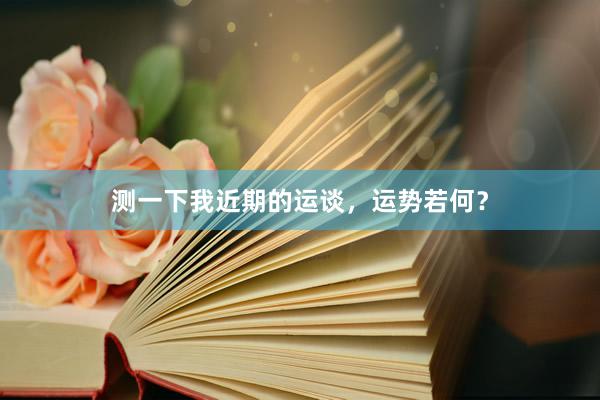 测一下我近期的运谈，运势若何？