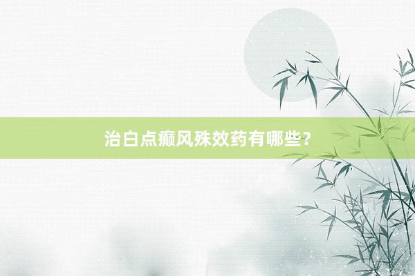 治白点癫风殊效药有哪些？