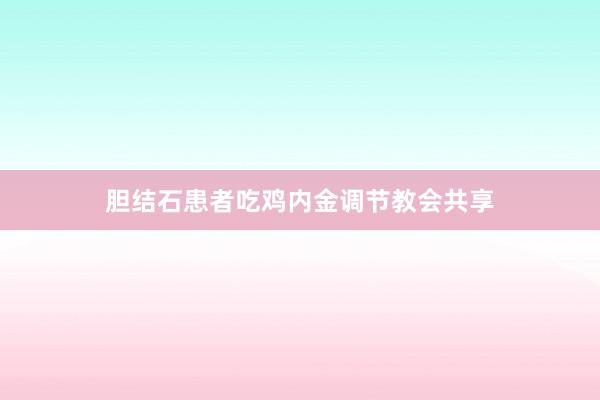 胆结石患者吃鸡内金调节教会共享