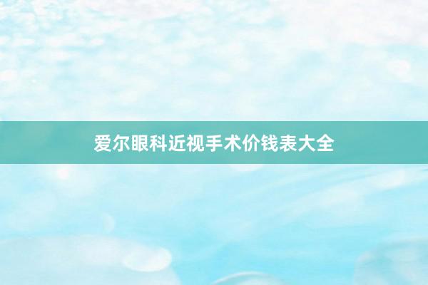 爱尔眼科近视手术价钱表大全