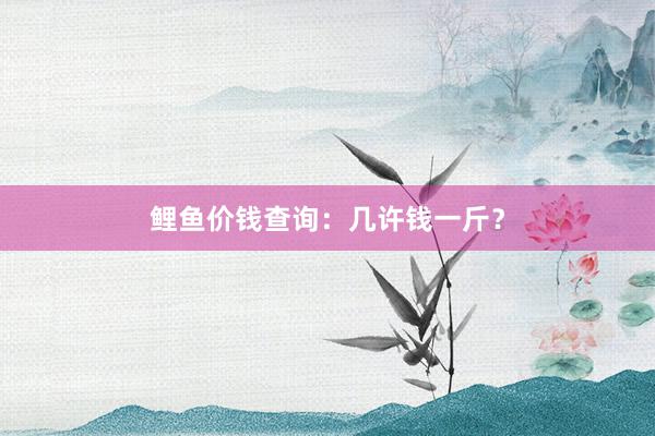 鲤鱼价钱查询：几许钱一斤？